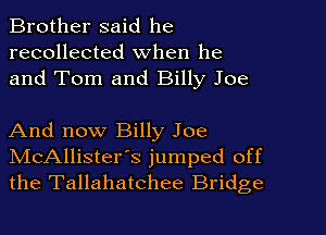Brother said he
recollected when he
and Tom and Billy Joe

And now Billy Joe
IVIcAllister's jumped off
the Tallahatchee Bridge