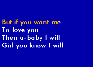 But if you want me
To love you

Then a-boby I will

Girl you know I will