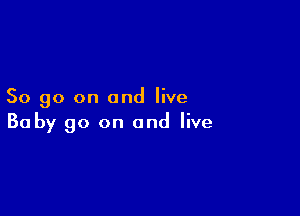 So go on and live

Baby 90 on and live