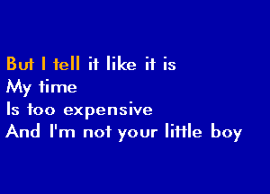 But I tell if like if is
My time

Is too expensive
And I'm not your little boy