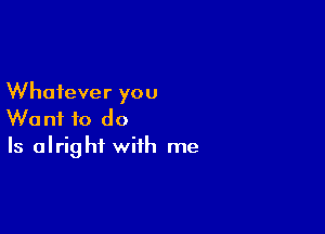 Whatever you

Want to do
Is alright with me