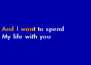 And I want to spend

My life with you
