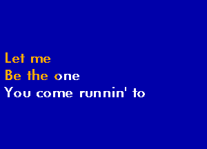 Let me

Be the one
You come runnin' to