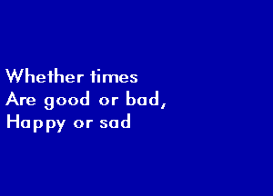 Whether times

Are good or bad,
Happy or sad