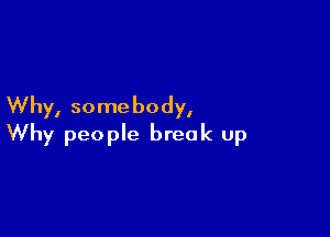 Why, some body,

Why people break up