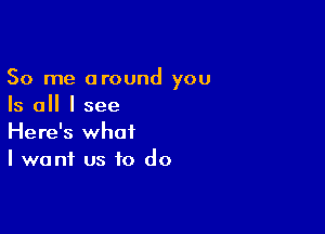 50 me around you
Is all I see

Here's what
I want us to do