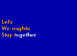 Lefs

We oughta
Stay together