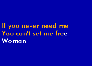 If you never need me

You can't set me free
Woman