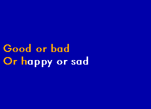 Good or bad

Or happy or sad