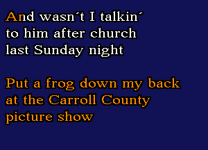 And wasn't I talkin
to him after church
last Sunday night

Put a frog down my back
at the Carroll County
picture Show