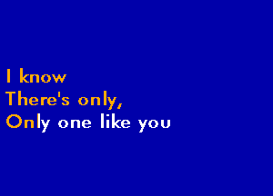 I know

There's only,
Only one like you