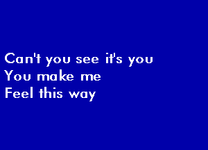 Can't you see ifs you

You make me
Feel this way