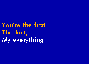 You're the first

The last,
My everything