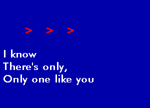 I know

There's only,
Only one like you