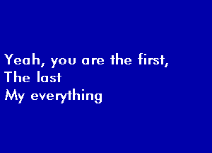 Yeah, you are the first,

The last
My everything