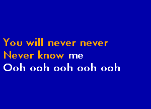 You will never never

Never know me

Ooh ooh ooh ooh ooh