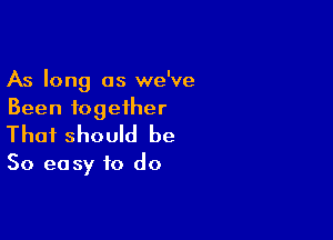 As long as we've
Been together

That should be

So easy to do