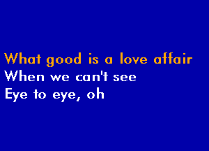 What good is a love affair

When we can't see
Eye to eye, oh