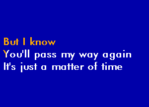 But I know

You'll pass my way again
It's iust a matter of time