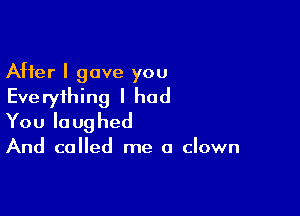 After I gave you
Everything I had

You la ug hed

And called me a clown