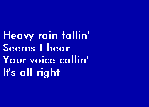 Heavy rain fallin'
Seems I hear

Your voice callin'

It's all rig hf