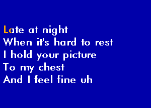 Late 01 night
When it's hard to rest

I hold your picture

To my chest
And I feel fine uh