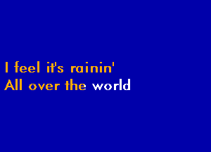 Ifeel ifs roinin'

All over the world