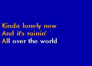 Kinda lonely now

And ifs rainin'
All over the world