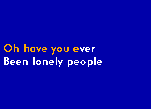 Oh have you ever

Been lonely people