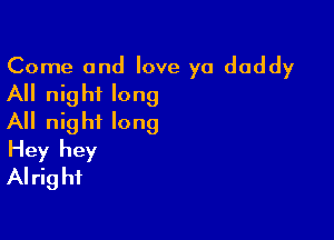 Come and love ya daddy
All night long

All night long
Hey hey
Alright