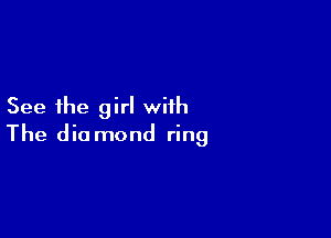 See the girl with

The die mond ring