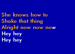 She knows how to

Shake that thing

Alright now now now
Hey hey
Hey hey