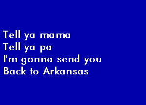 Tell yo mama
Tell yo pa

I'm gonna send you
Back to Arkansas