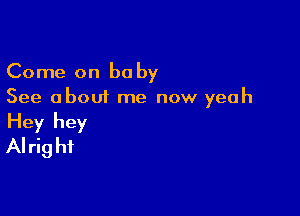 Come on baby
See about me now yeah

Hey hey
AI rig hi