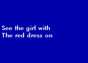 See the girl with

The red dress on