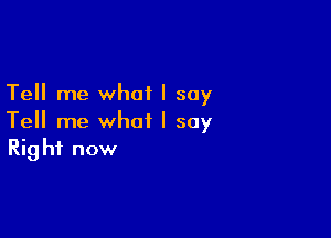 Tell me what I say

Tell me what I say
Right now