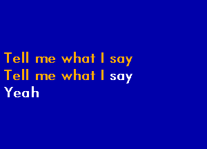 Tell me what I say

Tell me what I say

Yeah