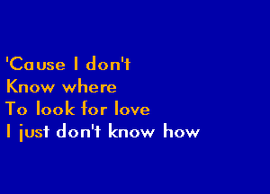 'Cause I don't
Know where

To look for love
I just don't know how