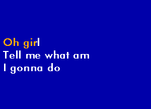 Oh girl

Tell me what am
I gonna do