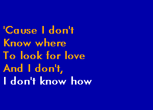 'Cause I don't
Know where

To look for love
And I don't,

I don't know how