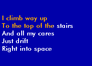 I climb way up
To the top of the stairs

And all my cores
Just drift
Right into space