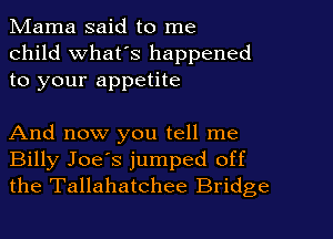 Mama said to me
child what's happened
to your appetite

And now you tell me
Billy Joe's jumped off
the Tallahatchee Bridge
