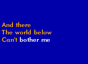 And there

The world below

Ca n'f bother me