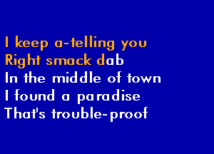 I keep o-felling you
Right smack dab
In the middle of town

I found a paradise
Thafs frouble-proof