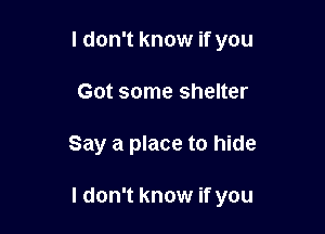 I don't know if you
Got some shelter

Say a place to hide

I don't know if you