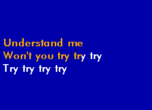 Understand me

Won't you try try try
Try try try try