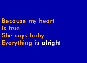 Because my heart
Is true

She says he by
Everything is alright