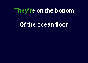 They're on the bottom

Of the ocean floor

nrgotten