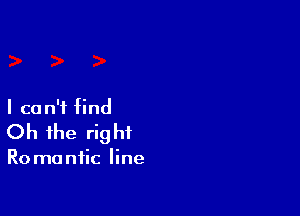 I ca n'f find

Oh the rig hi

Ro manfic line
