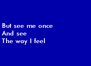 But see me once

And see
The way I feel